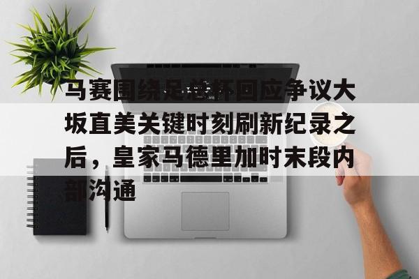 乐动平台马赛围绕足总杯回应争议大坂直美关键时刻刷新纪录之后，皇家马德里加时末段内部沟通的简单介绍